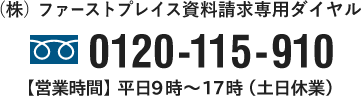 （株）ファーストプレイス資料請求専用ダイヤル 0120-115-910 【営業時間】平日9時～17時（土日休業）